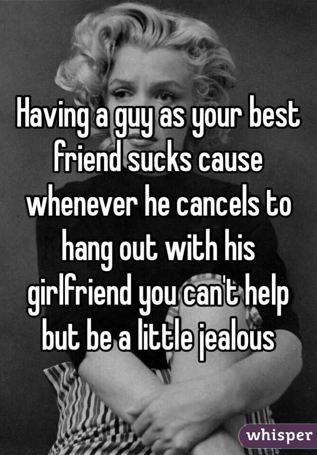 Having a guy as your best friend sucks cause whenever he cancels to hang out with his girlfriend you can't help but be a little jealous 
