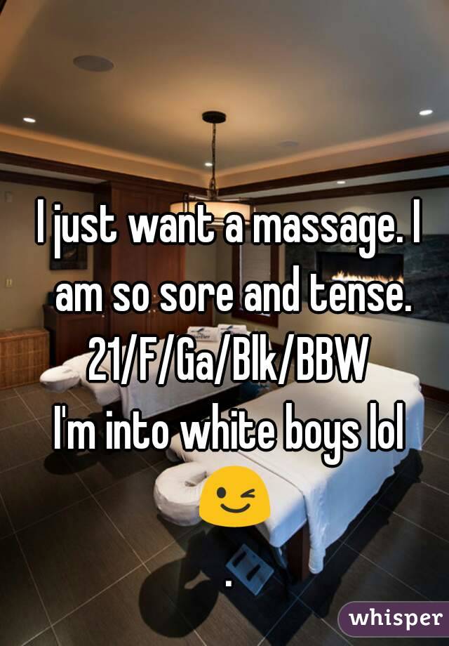 I just want a massage. I am so sore and tense.
21/F/Ga/Blk/BBW
I'm into white boys lol 😉.