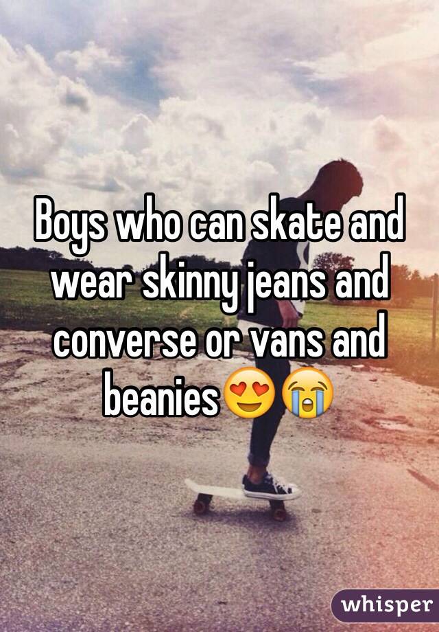 Boys who can skate and wear skinny jeans and converse or vans and beanies😍😭