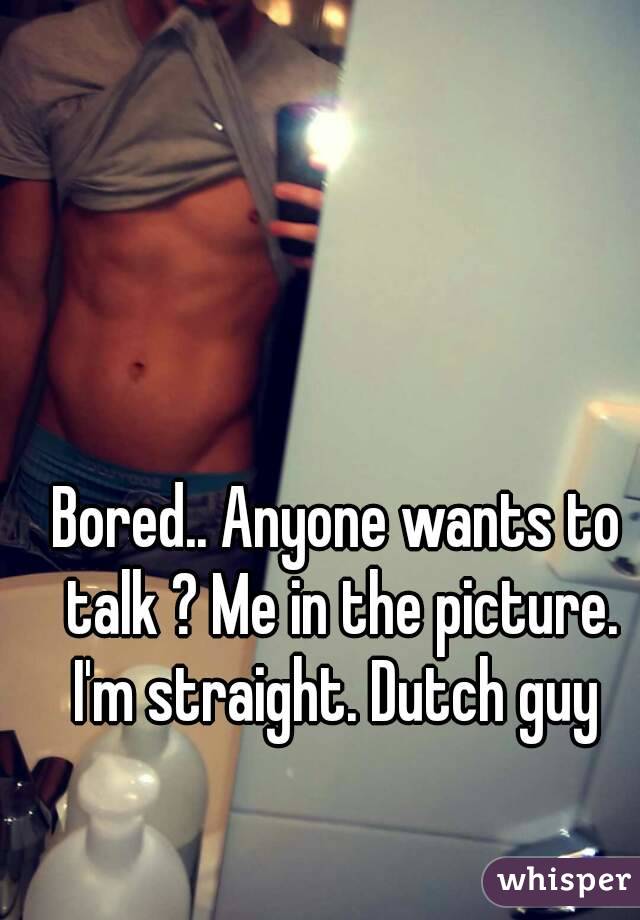 Bored.. Anyone wants to talk ? Me in the picture. I'm straight. Dutch guy 