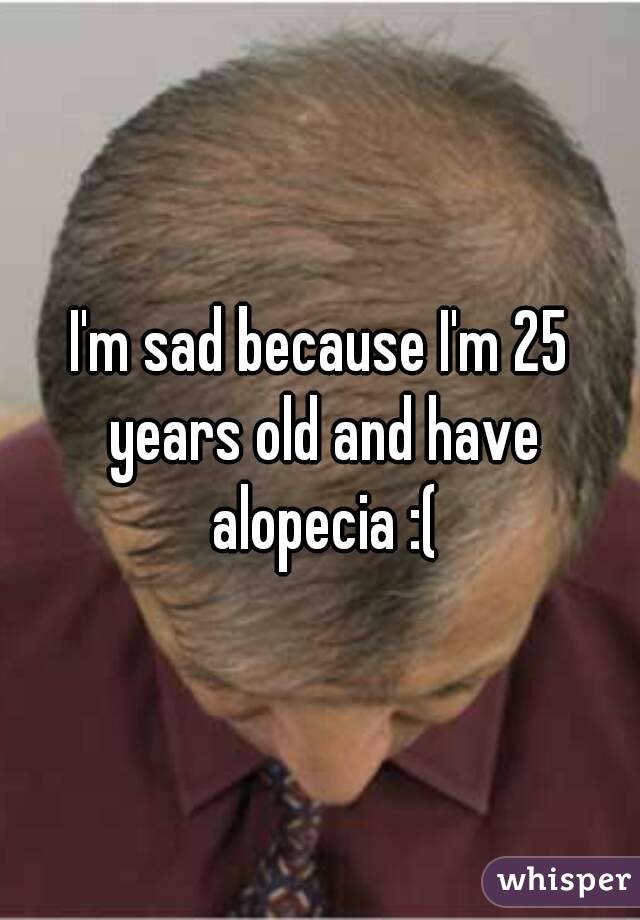 I'm sad because I'm 25 years old and have alopecia :(