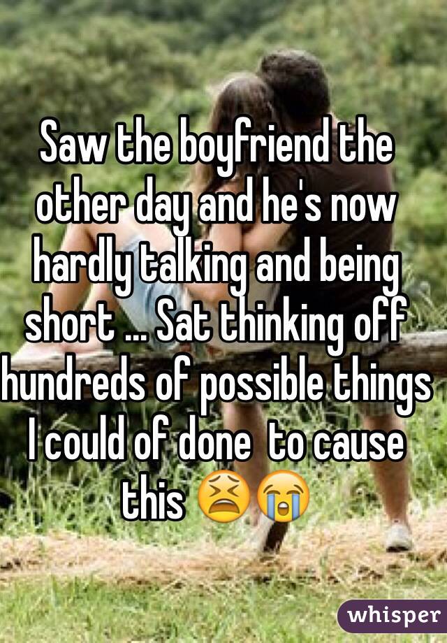 Saw the boyfriend the other day and he's now hardly talking and being short ... Sat thinking off hundreds of possible things I could of done  to cause this 😫😭