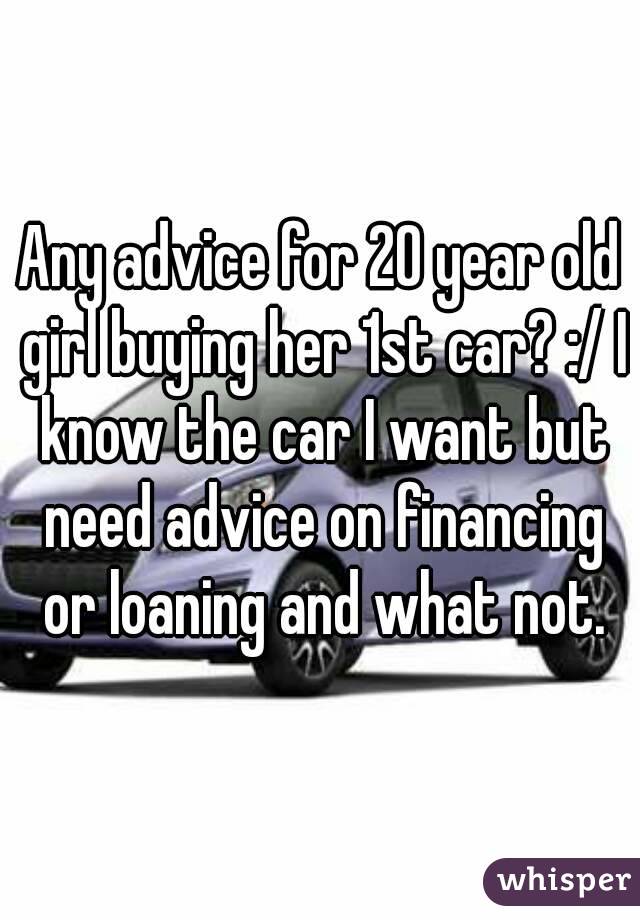 Any advice for 20 year old girl buying her 1st car? :/ I know the car I want but need advice on financing or loaning and what not.