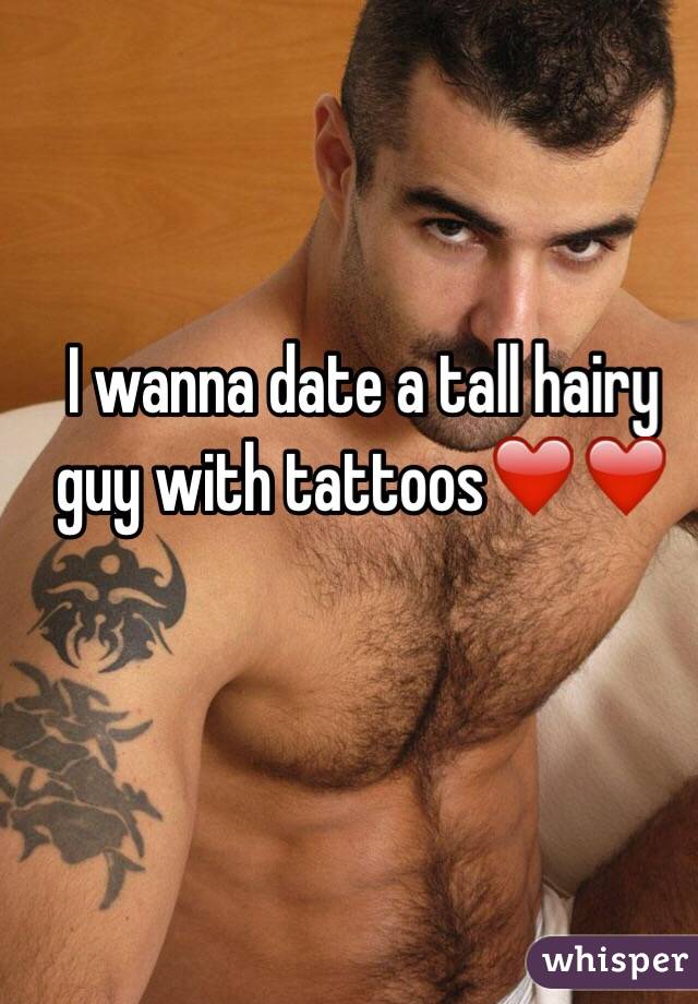 I wanna date a tall hairy guy with tattoos❤️❤️