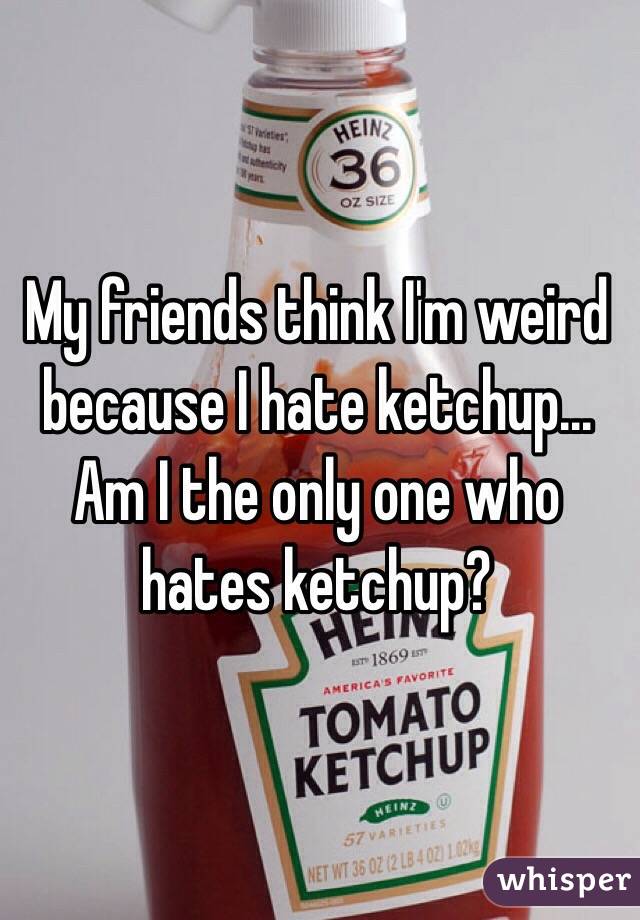 My friends think I'm weird because I hate ketchup...
Am I the only one who hates ketchup?