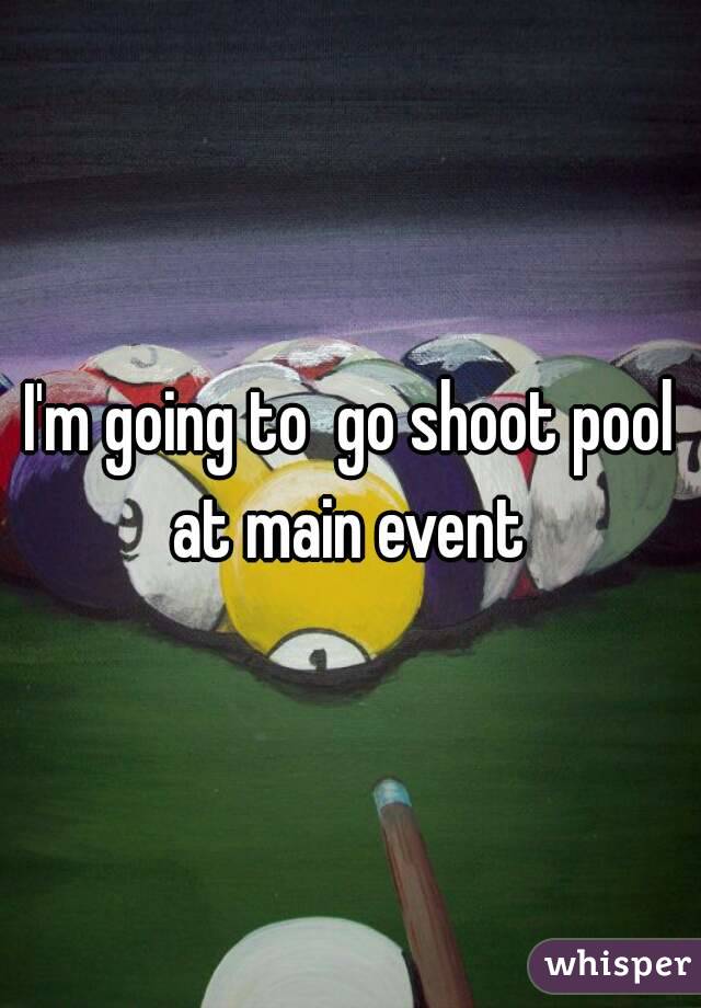 I'm going to  go shoot pool at main event 