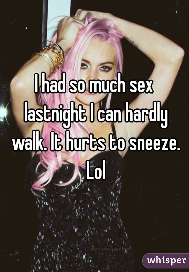 I had so much sex lastnight I can hardly walk. It hurts to sneeze. Lol