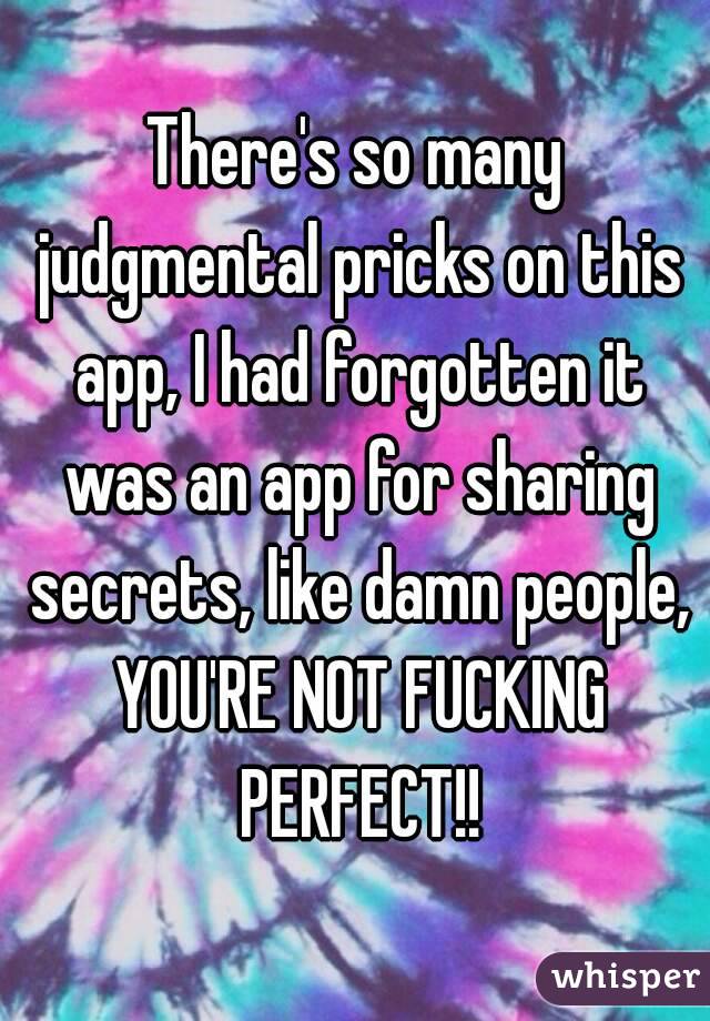 There's so many judgmental pricks on this app, I had forgotten it was an app for sharing secrets, like damn people, YOU'RE NOT FUCKING PERFECT!!