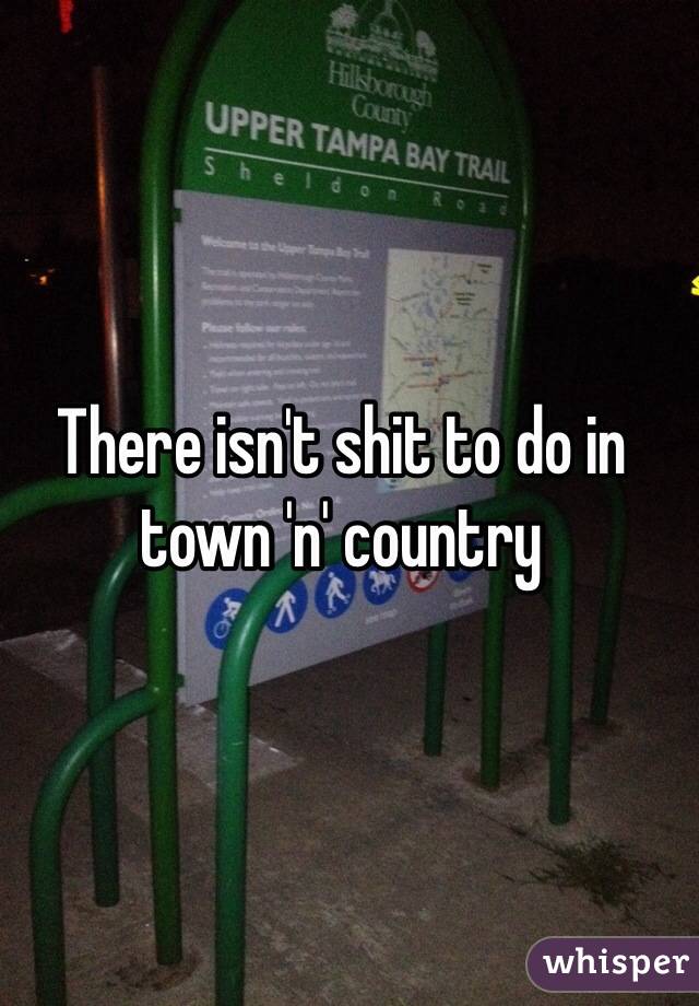 There isn't shit to do in town 'n' country 