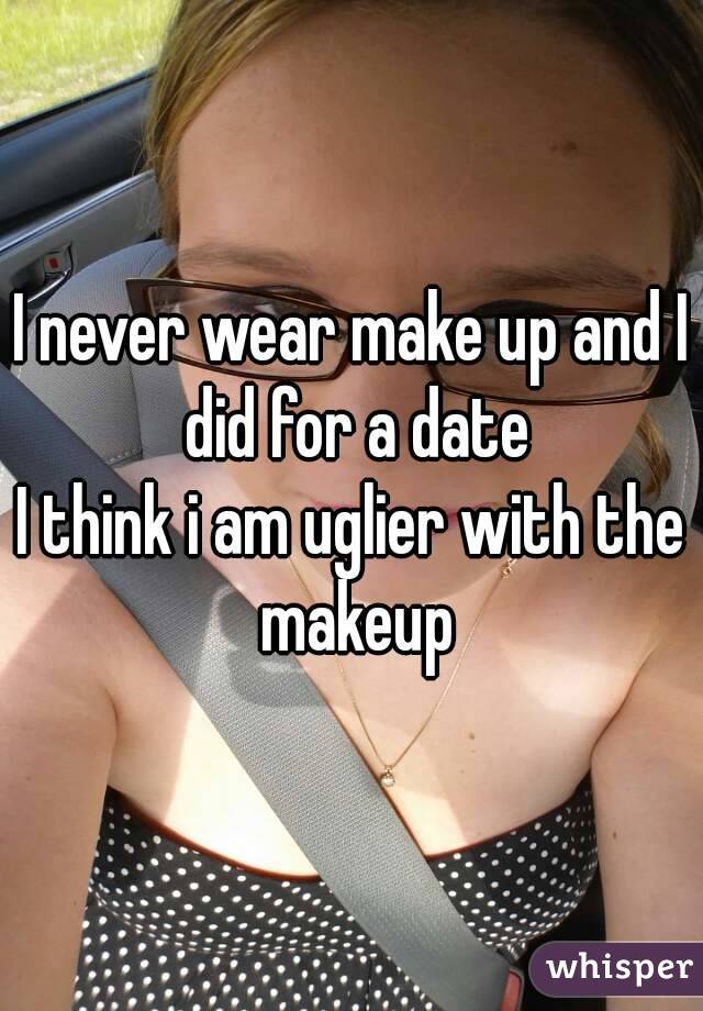 I never wear make up and I did for a date
I think i am uglier with the makeup