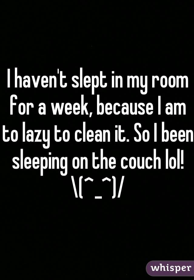 I haven't slept in my room for a week, because I am to lazy to clean it. So I been sleeping on the couch lol!        \(^_^)/