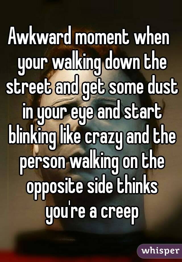 Awkward moment when  your walking down the street and get some dust in your eye and start blinking like crazy and the person walking on the opposite side thinks you're a creep