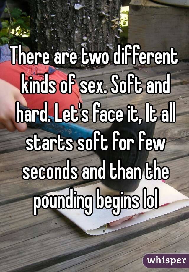 There are two different kinds of sex. Soft and hard. Let's face it, It all starts soft for few seconds and than the pounding begins lol