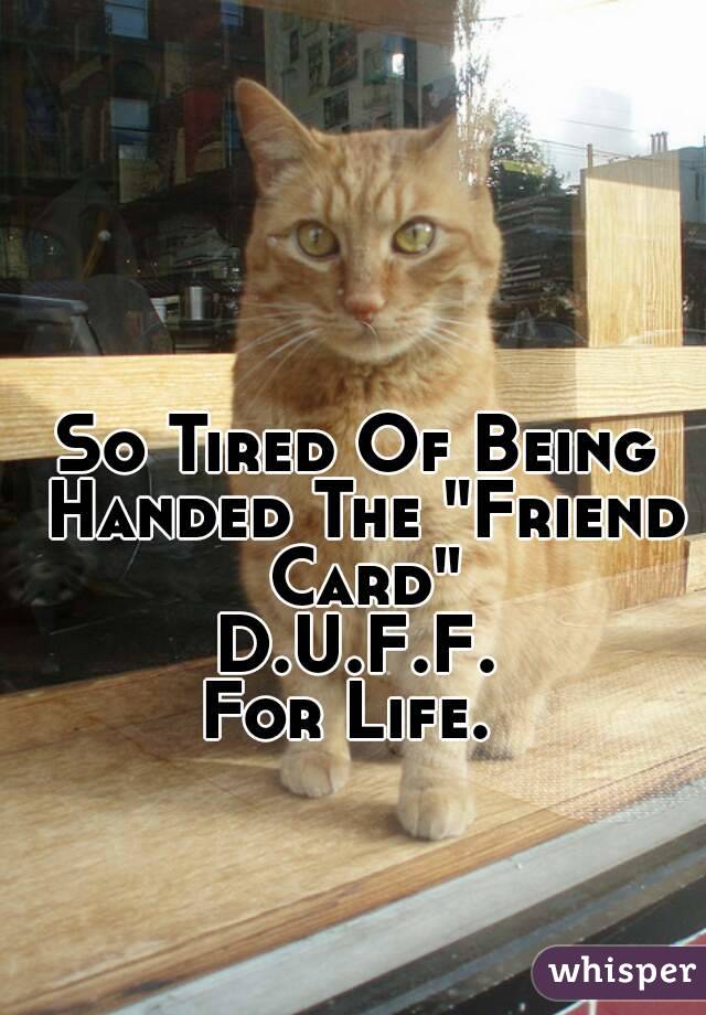 So Tired Of Being Handed The "Friend Card"
D.U.F.F.
For Life. 