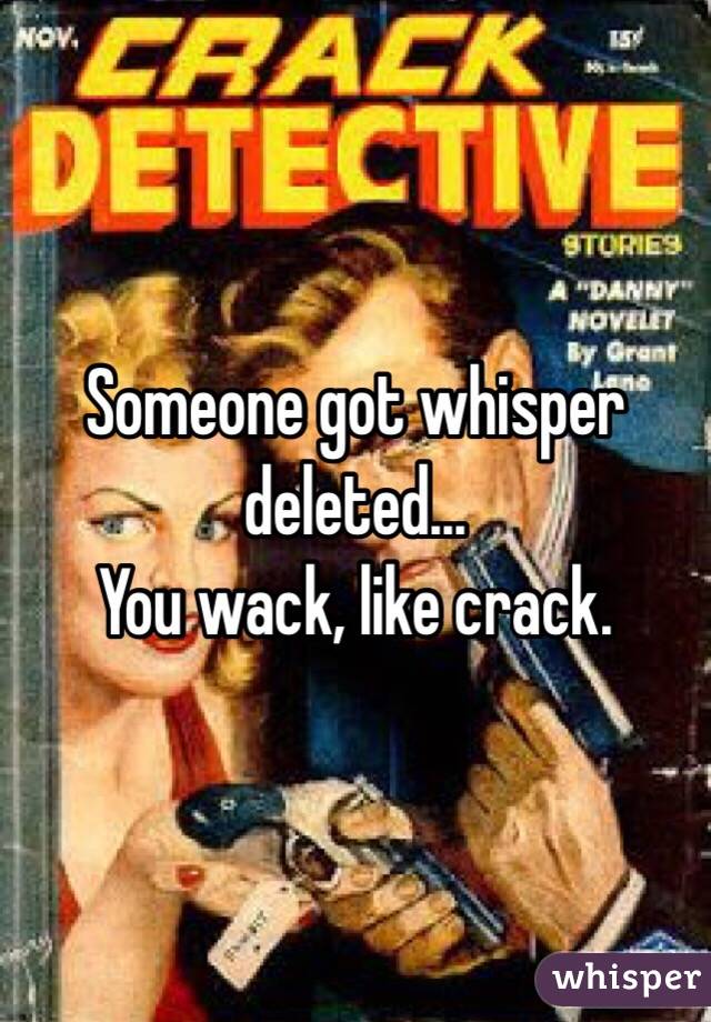 Someone got whisper deleted...
You wack, like crack.