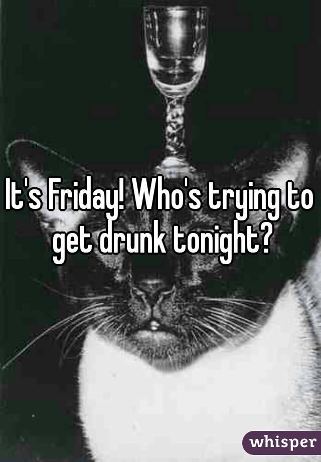 It's Friday! Who's trying to get drunk tonight?