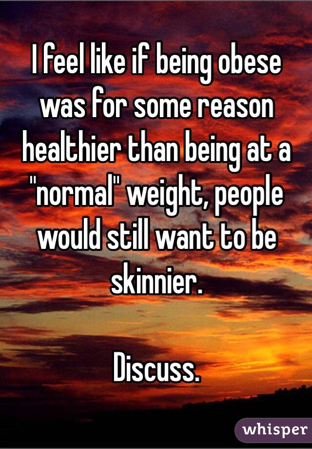 I feel like if being obese was for some reason healthier than being at a "normal" weight, people would still want to be skinnier. 

Discuss.

