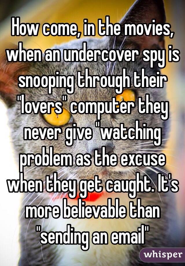 How come, in the movies, when an undercover spy is snooping through their "lovers" computer they never give "watching problem as the excuse when they get caught. It's more believable than "sending an email" 