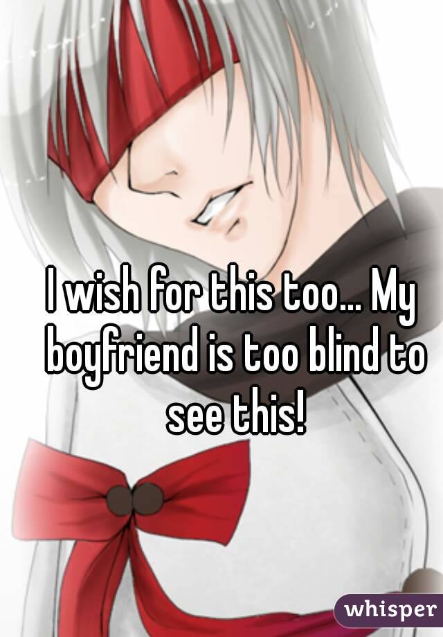 I wish for this too... My boyfriend is too blind to see this!
