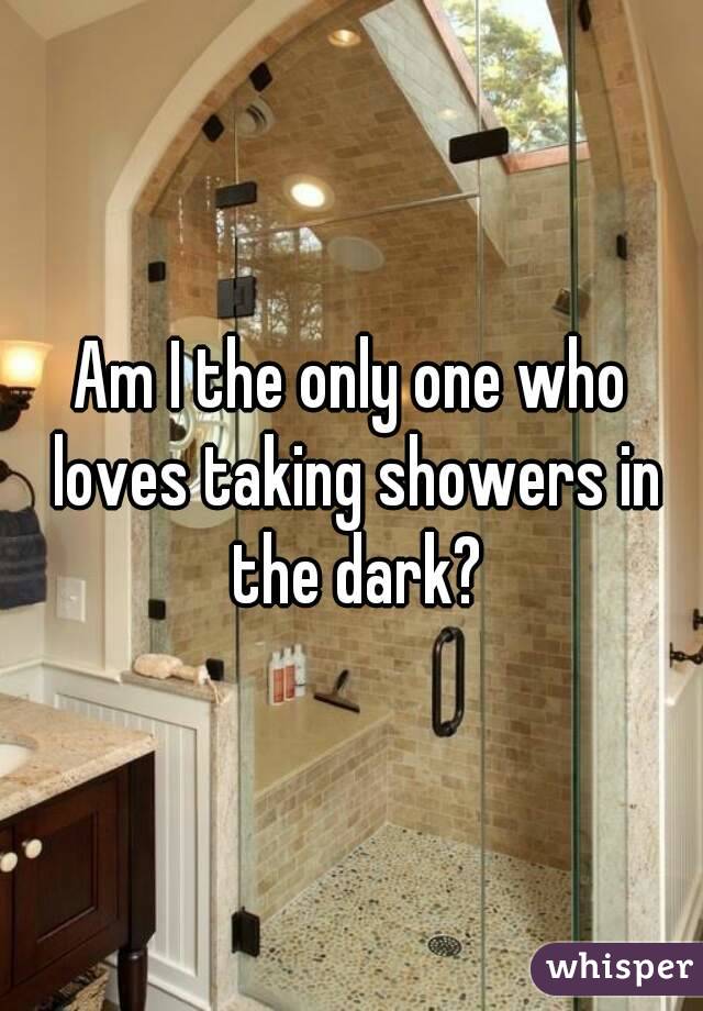 Am I the only one who loves taking showers in the dark?