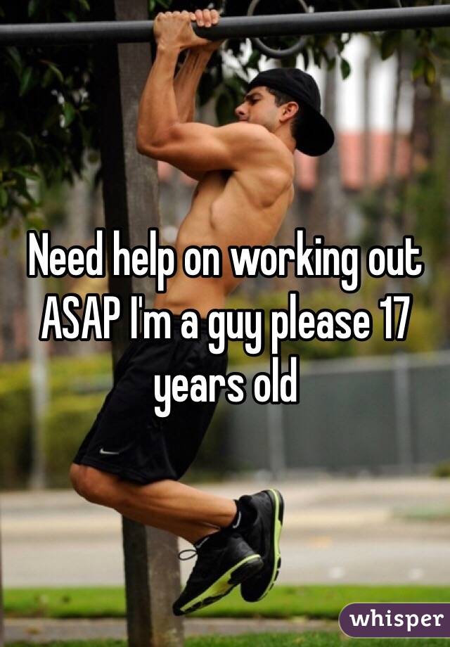 Need help on working out ASAP I'm a guy please 17 years old 