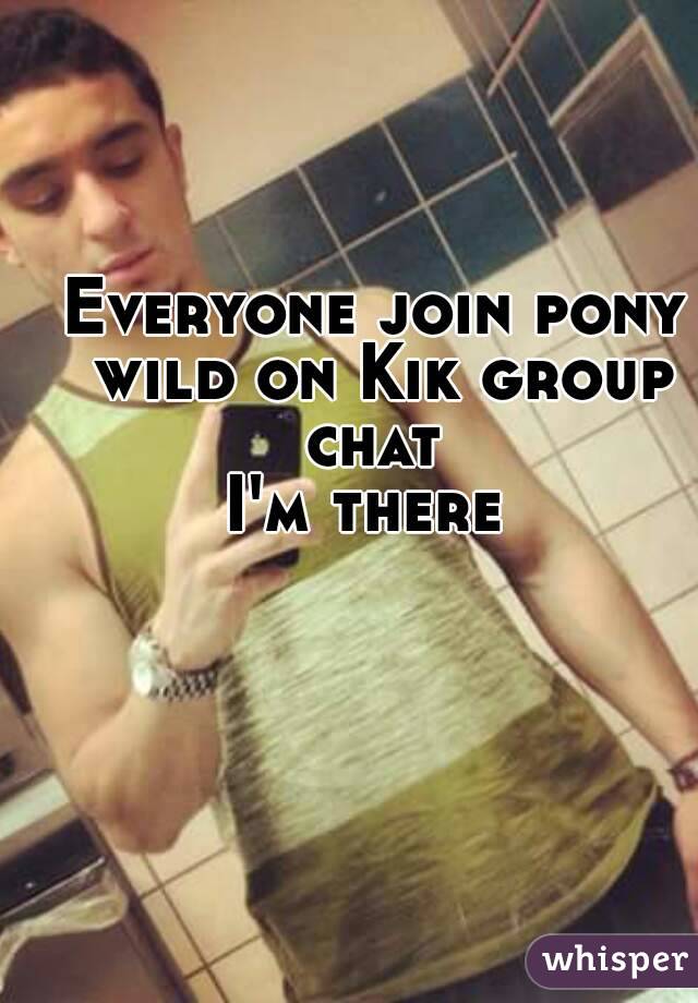 Everyone join pony wild on Kik group chat 
I'm there 
