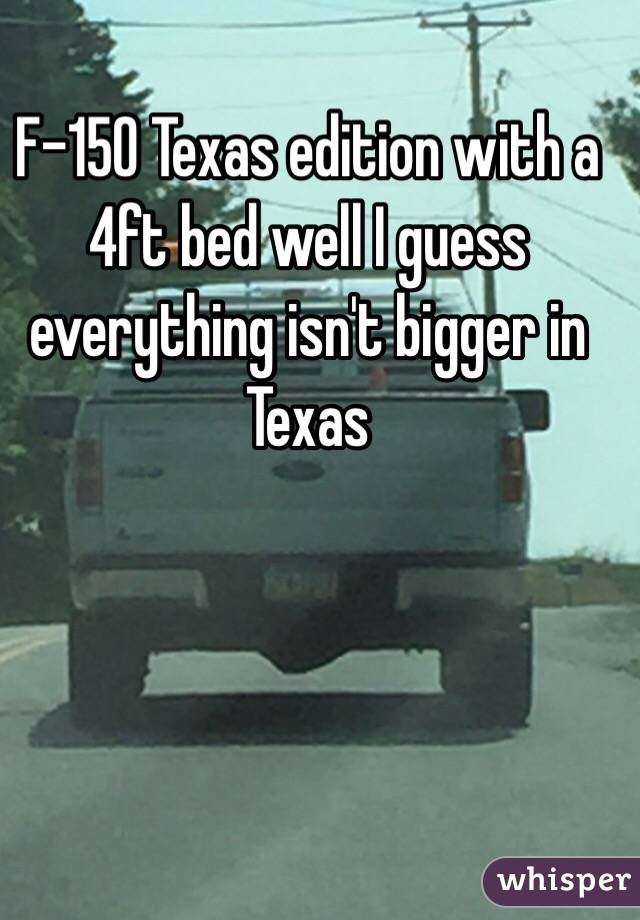 F-150 Texas edition with a 4ft bed well I guess everything isn't bigger in Texas 