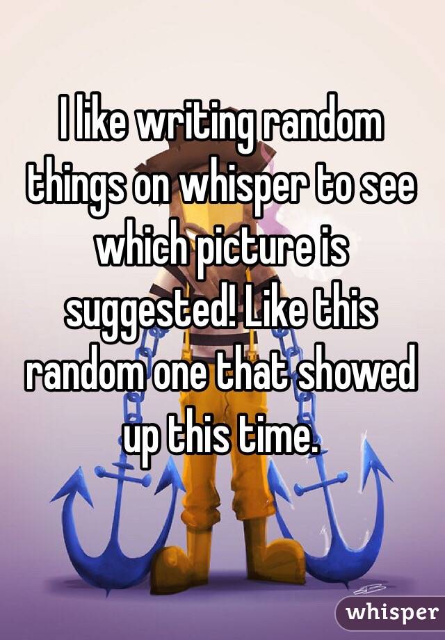 I like writing random things on whisper to see which picture is suggested! Like this random one that showed up this time.