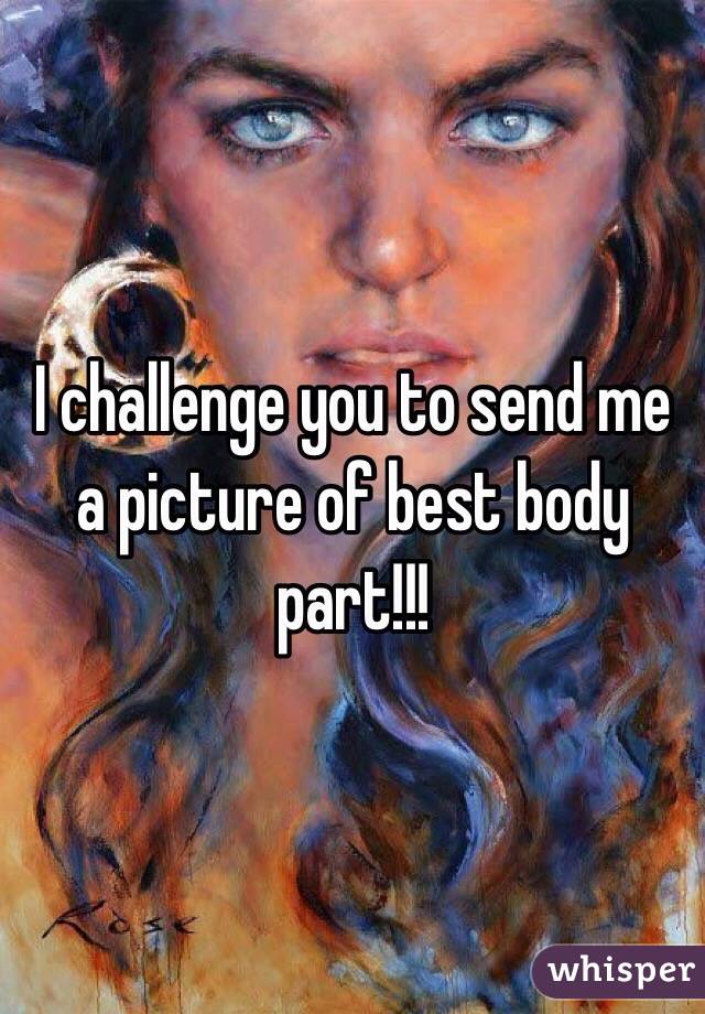 I challenge you to send me a picture of best body part!!!