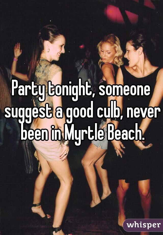 Party tonight, someone suggest a good culb, never been in Myrtle Beach.