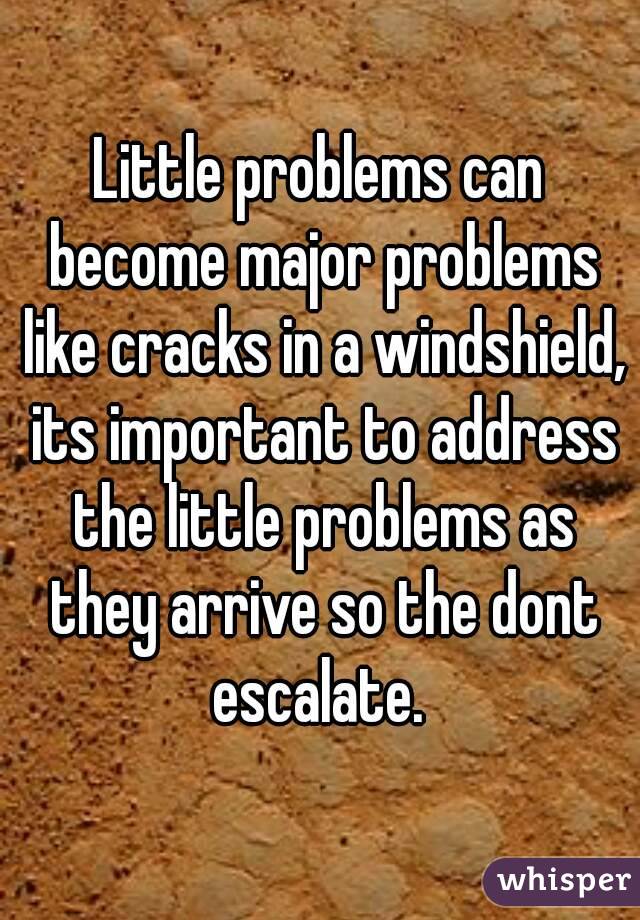 Little problems can become major problems like cracks in a windshield, its important to address the little problems as they arrive so the dont escalate. 