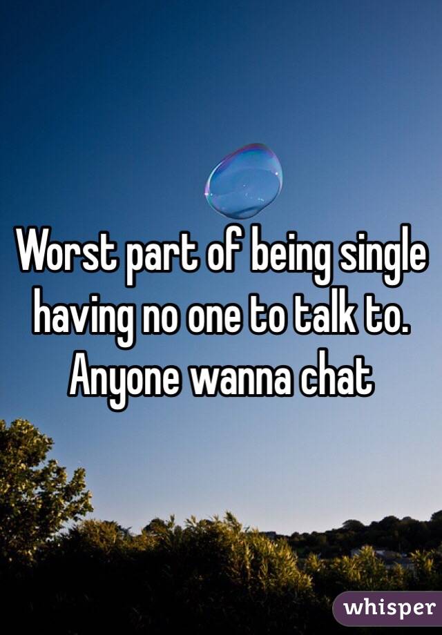 Worst part of being single having no one to talk to. Anyone wanna chat 