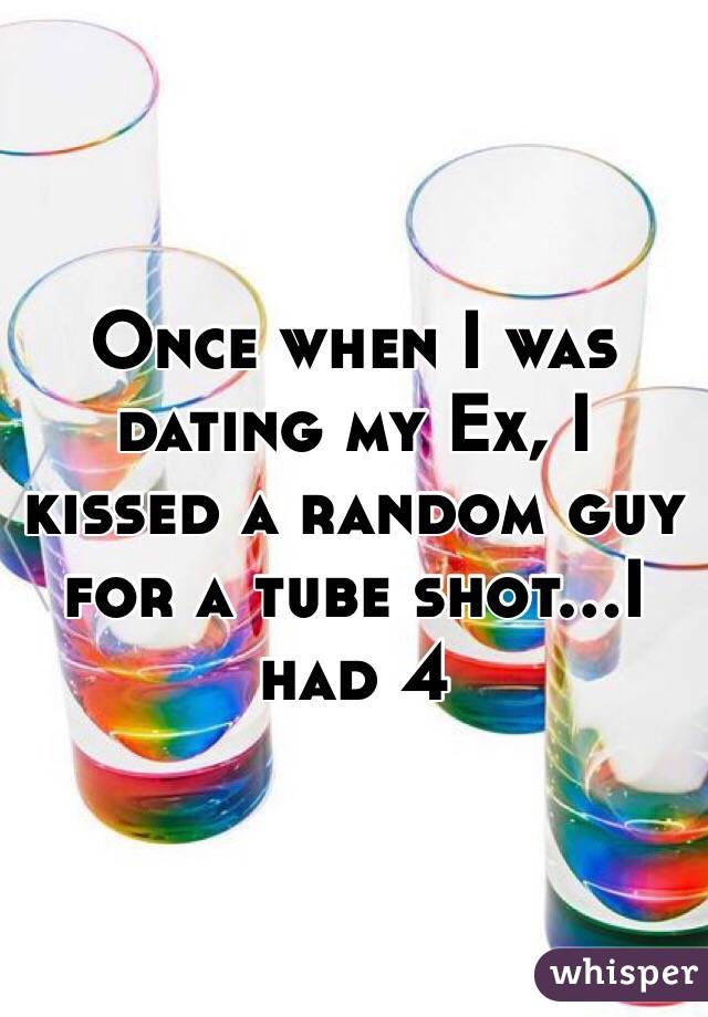 Once when I was dating my Ex, I kissed a random guy for a tube shot...I had 4