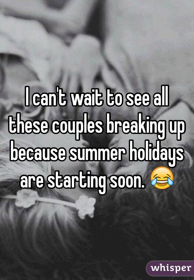 I can't wait to see all these couples breaking up because summer holidays are starting soon. 😂