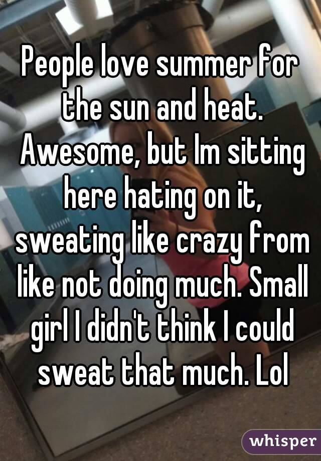 People love summer for the sun and heat. Awesome, but Im sitting here hating on it, sweating like crazy from like not doing much. Small girl I didn't think I could sweat that much. Lol

