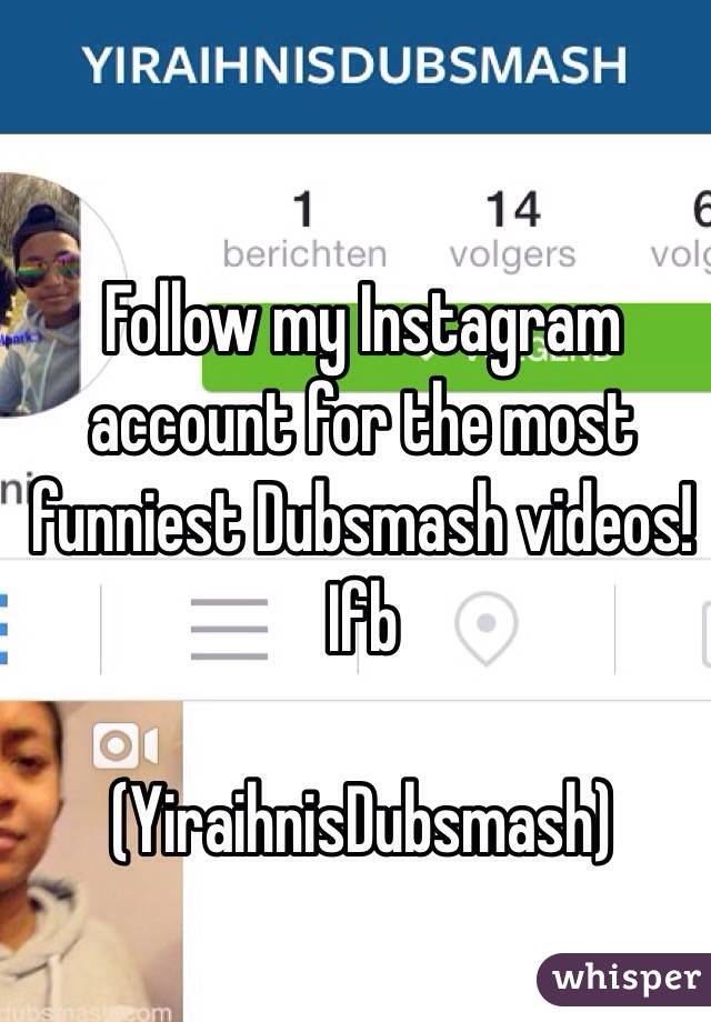 Follow my Instagram account for the most funniest Dubsmash videos! 
  Ifb

(YiraihnisDubsmash)