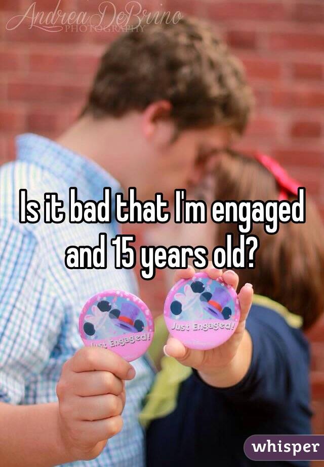 Is it bad that I'm engaged and 15 years old? 