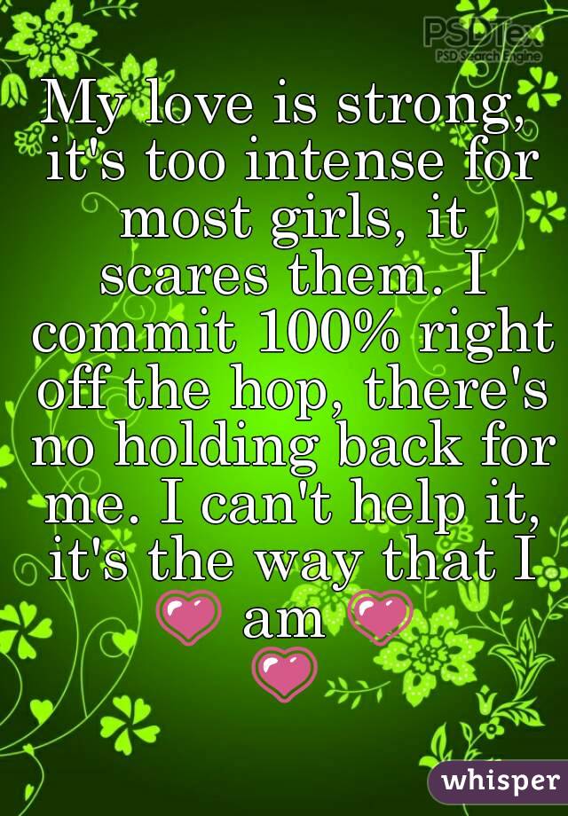 My love is strong, it's too intense for most girls, it scares them. I commit 100% right off the hop, there's no holding back for me. I can't help it, it's the way that I
💗 am 💗
💗