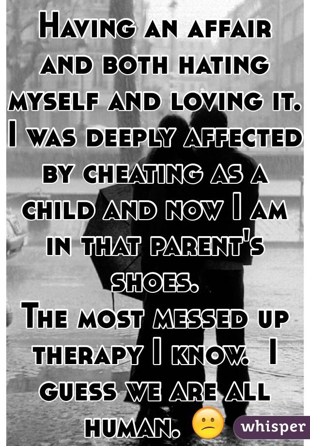Having an affair and both hating myself and loving it.
I was deeply affected by cheating as a child and now I am in that parent's shoes.
The most messed up therapy I know.  I guess we are all human. 😕