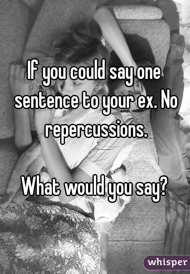 If you could say one sentence to your ex. No repercussions.

What would you say?