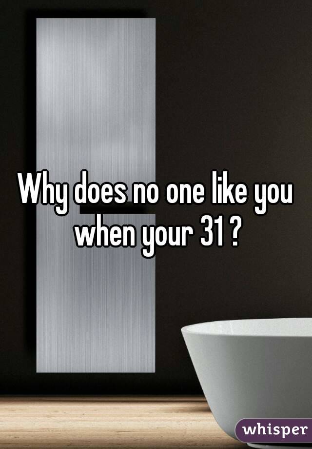 Why does no one like you when your 31 ?