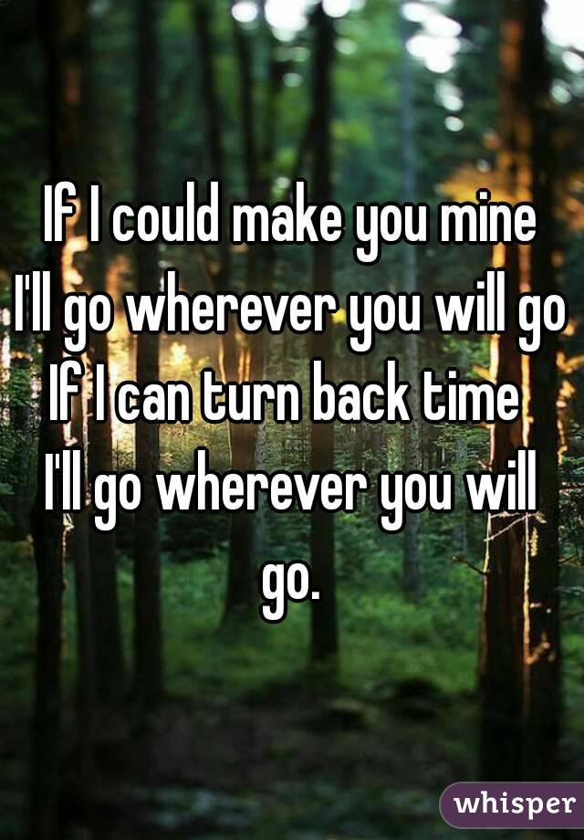 If I could make you mine
I'll go wherever you will go
If I can turn back time 
I'll go wherever you will go. 