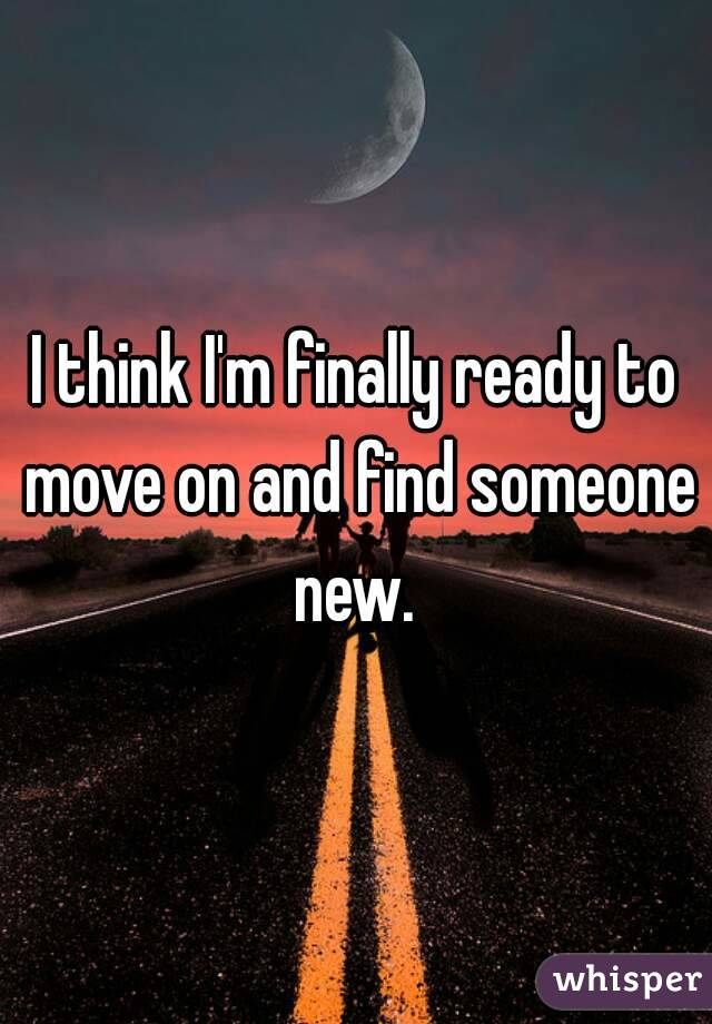 I think I'm finally ready to move on and find someone new. 