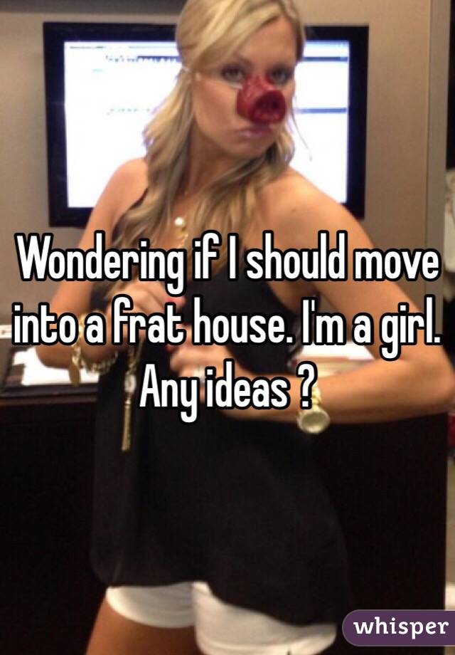 Wondering if I should move into a frat house. I'm a girl. Any ideas ? 