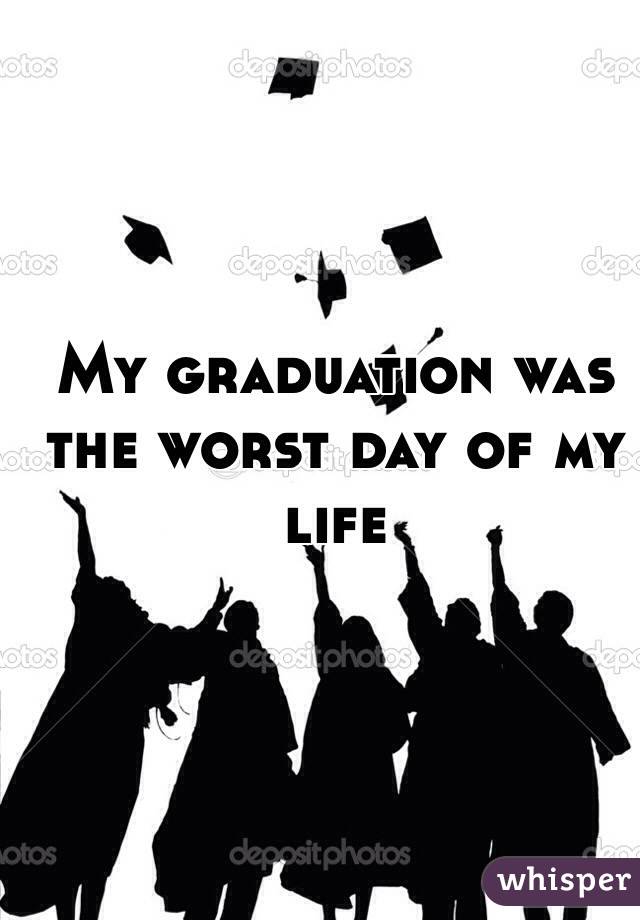 My graduation was the worst day of my life 



