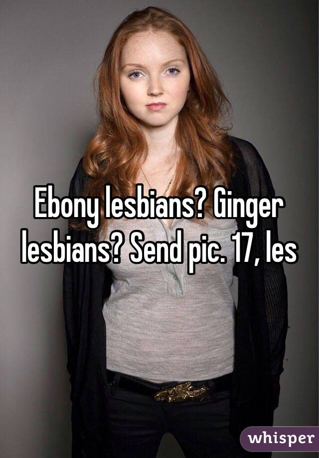 Ebony lesbians? Ginger lesbians? Send pic. 17, les