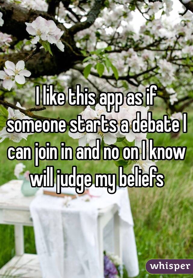 I like this app as if someone starts a debate I can join in and no on I know will judge my beliefs