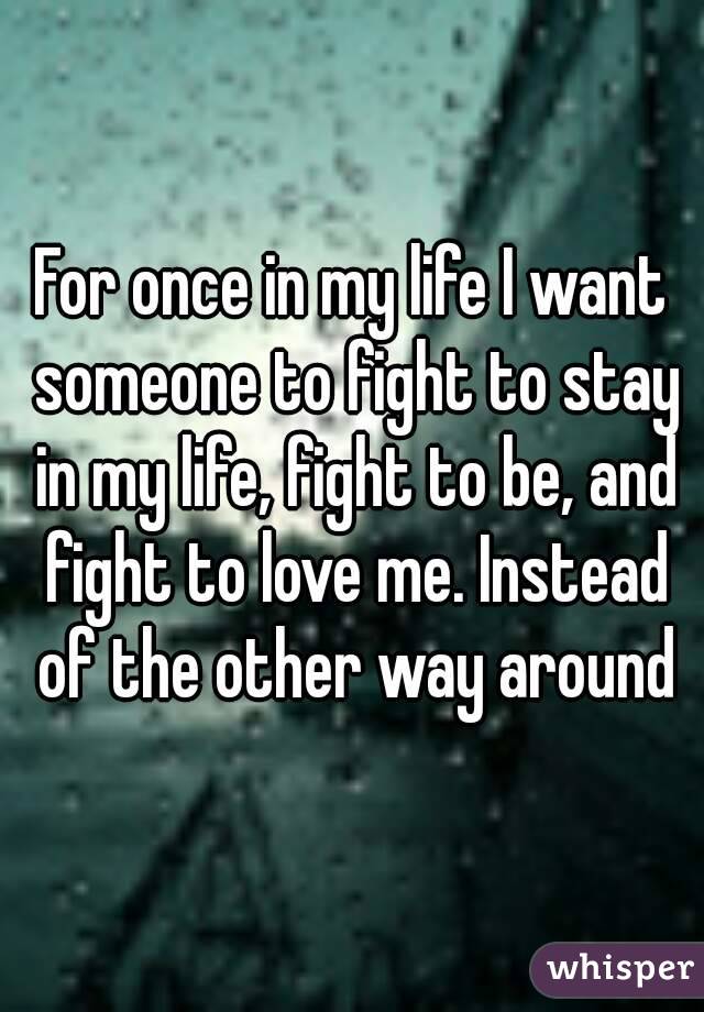 For once in my life I want someone to fight to stay in my life, fight to be, and fight to love me. Instead of the other way around