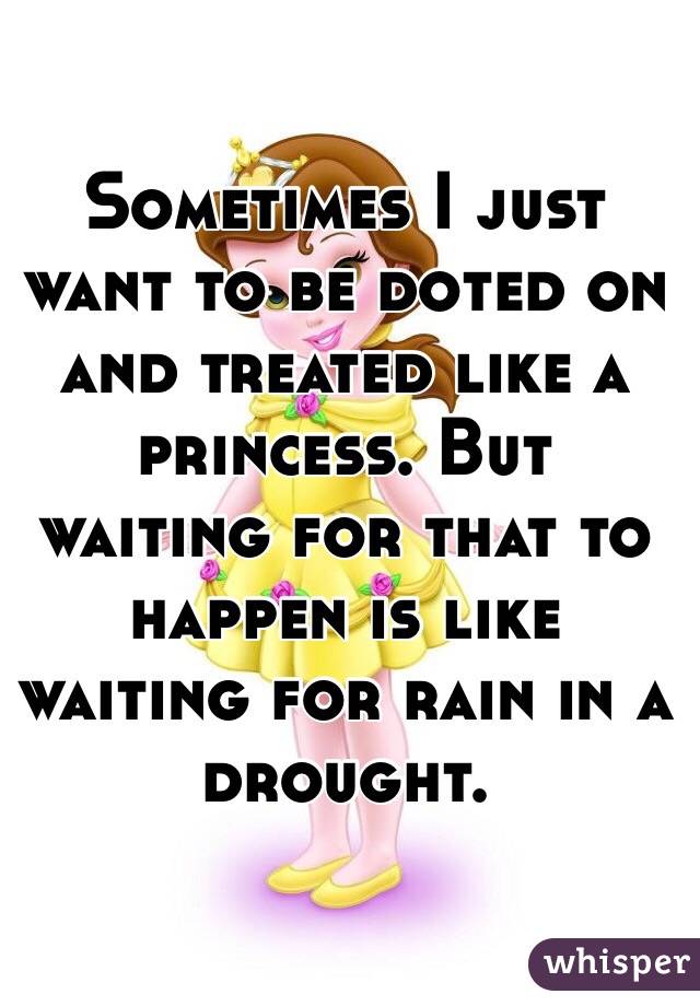 Sometimes I just want to be doted on and treated like a princess. But waiting for that to happen is like waiting for rain in a drought.