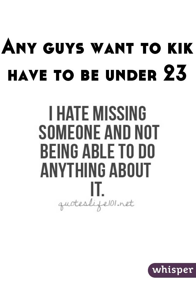 Any guys want to kik have to be under 23    